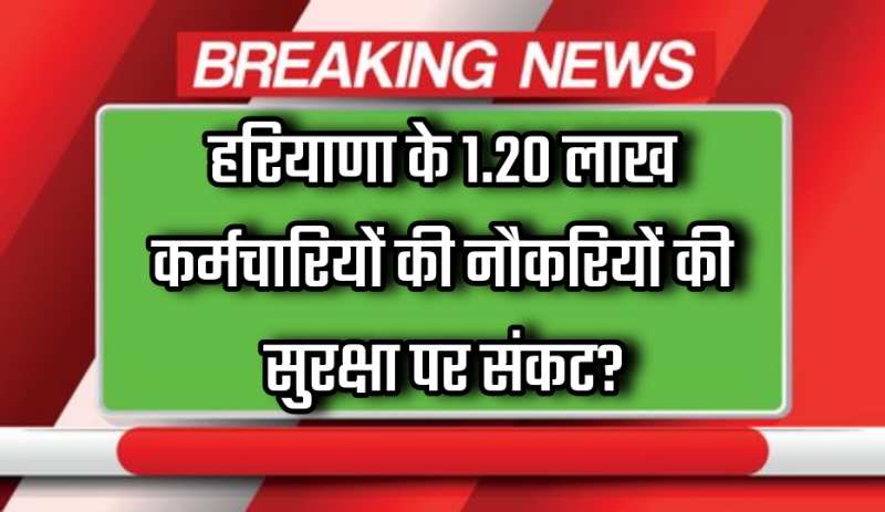 Haryana News: हरियाणा के 1.20 लाख कर्मचारियों की नौकरियों की सुरक्षा पर संकट?