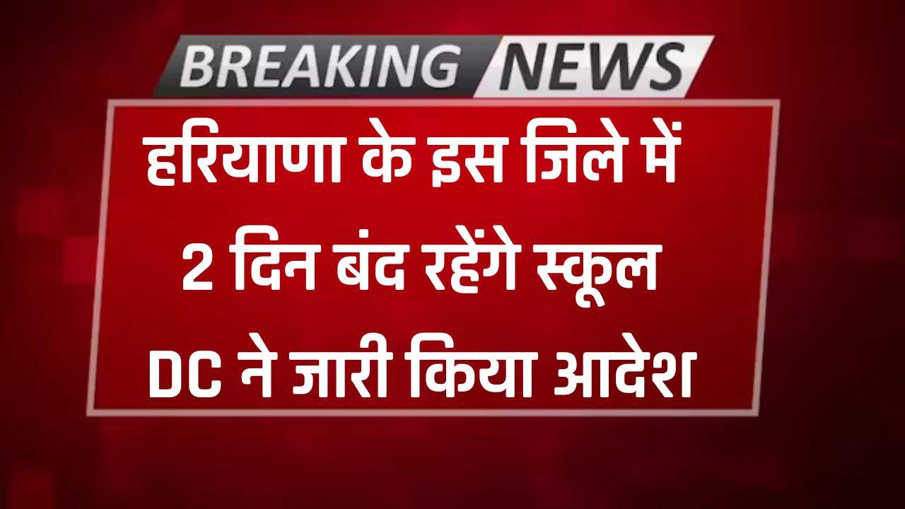 Haryana News : हरियाणा के इस जिले में 2 दिन बंद रहेंगे स्कूल, DC ने जारी किया आदेश