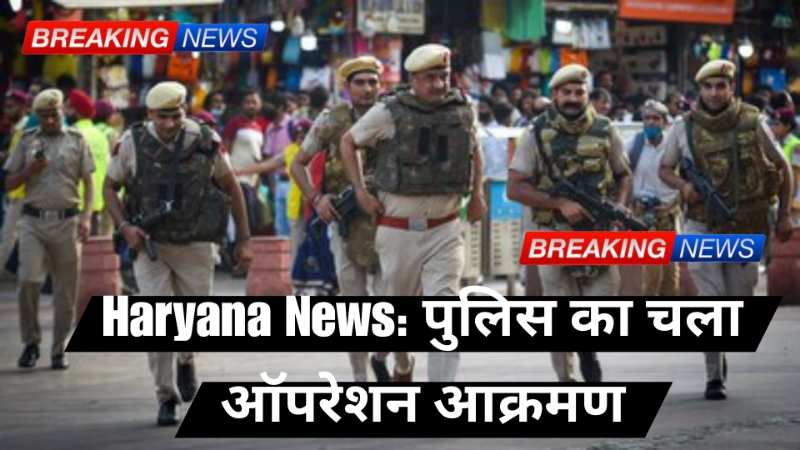 Haryana News: पुलिस का चला ऑपरेशन आक्रमण 