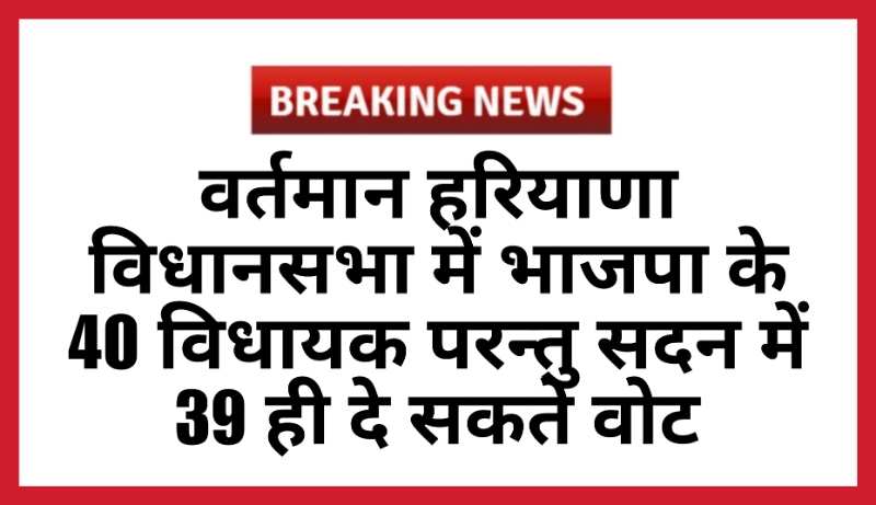 हरियाणा विधानसभा में भाजपा के 40 विधायक परन्तु सदन में 39 ही दे सकते वोट?