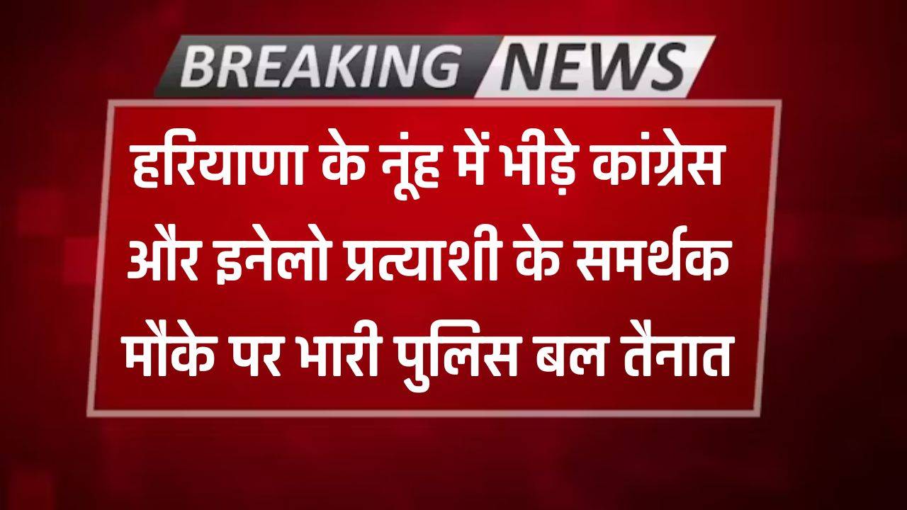 Haryana : हरियाणा के नूंह में भीड़े कांग्रेस और इनेलो प्रत्याशी के समर्थक, मौके पर भारी पुलिस बल तैनात