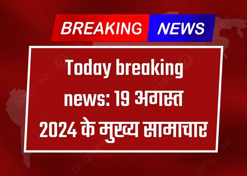 Today breaking news: 19 अगस्त 2024 के मुख्य सामाचार