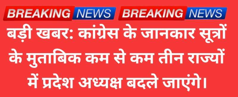 Congress Breaking: काँग्रेस सूत्रों से बड़ी खबर, इन तीन राज्यों में प्रदेश अध्यक्ष बदलने की तयारी मे