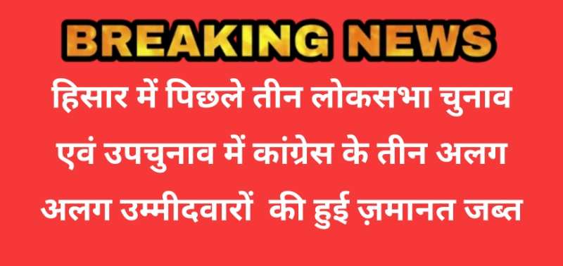 Haryana breaking: हिसार में पिछले तीन लोकसभा चुनाव एवं उपचुनाव में कांग्रेस के तीन अलग अलग उम्मीदवारों  की हुई ज़मानत जब्त