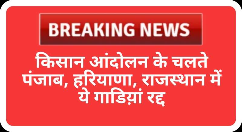 Railway breaking: किसान आंदोलन के कारण हरियाणा, पंजाब और राजस्थान मे ये रेल सेवाएं प्रभावित