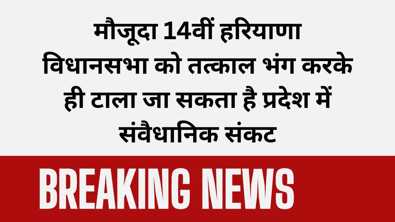 Haryana News: मौजूदा 14वीं हरियाणा विधानसभा को तत्काल भंग करके ही टाला जा सकता है प्रदेश में संवैधानिक संकट